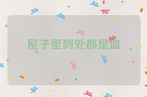 屋子里到处都是血