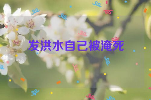 发洪水自己被淹死