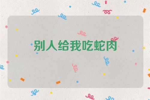 别人给我吃蛇肉