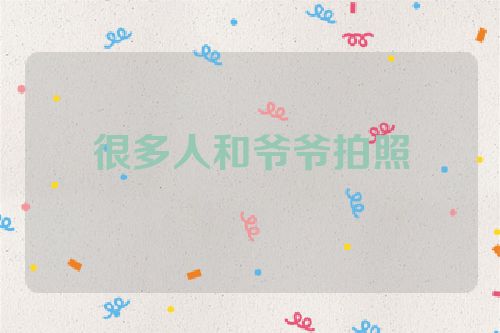 很多人和爷爷拍照