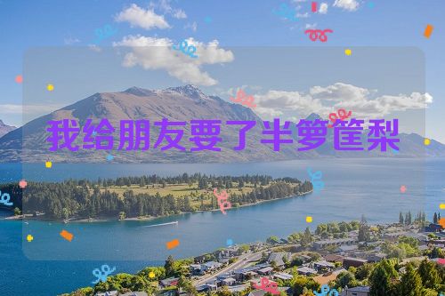 我给朋友要了半箩筐梨