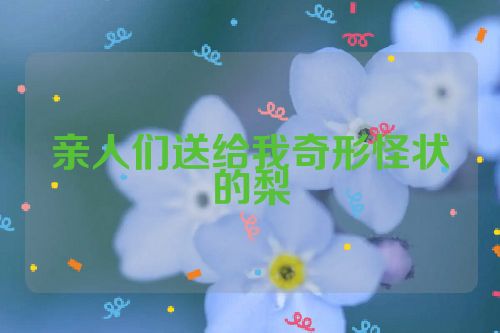 亲人们送给我奇形怪状的梨