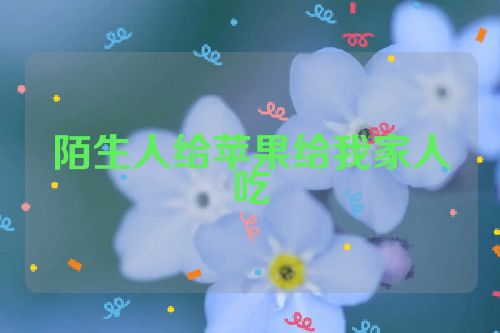 陌生人给苹果给我家人吃