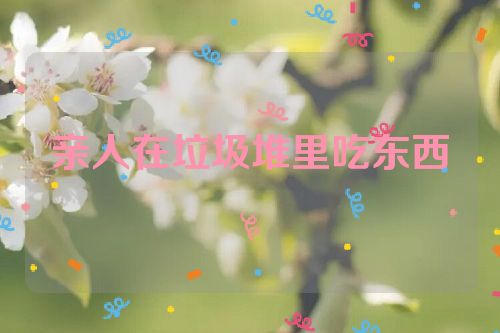 亲人在垃圾堆里吃东西