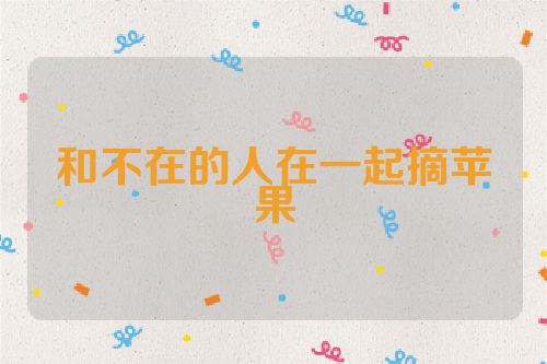 和不在的人在一起摘苹果