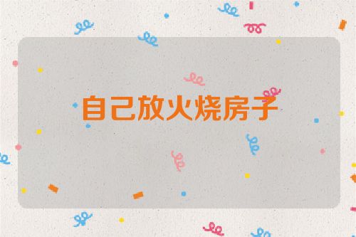 自己放火烧房子