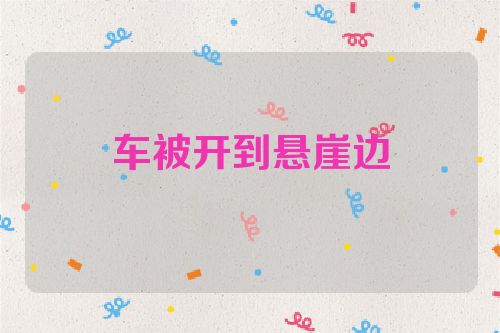 车被开到悬崖边