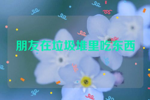 朋友在垃圾堆里吃东西