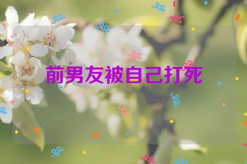 前男友被自己打死