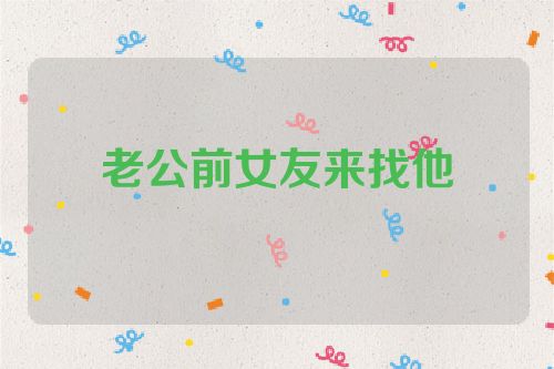 老公前女友来找他
