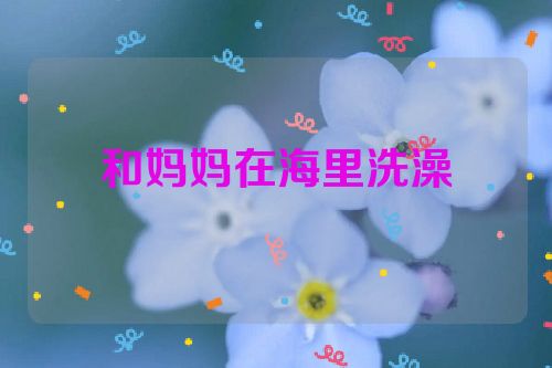 和妈妈在海里洗澡