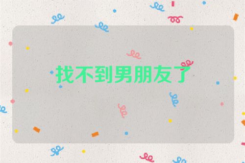 找不到男朋友了