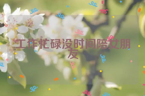 工作忙碌没时间陪女朋友
