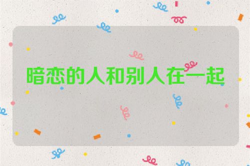 暗恋的人和别人在一起