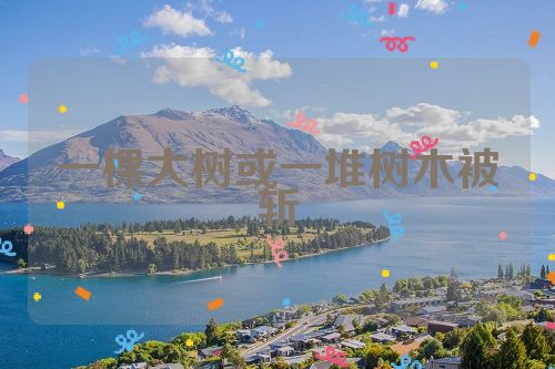 一棵大树或一堆树木被斩