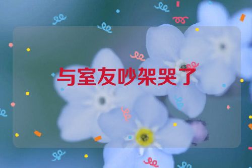 与室友吵架哭了