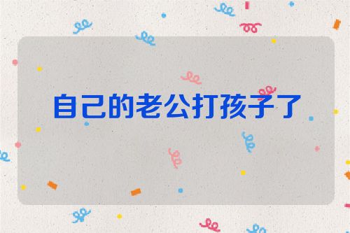 自己的老公打孩子了