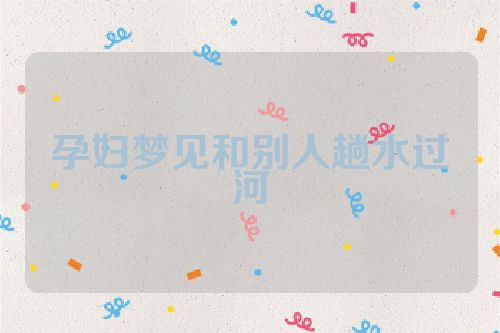 孕妇梦见和别人趟水过河