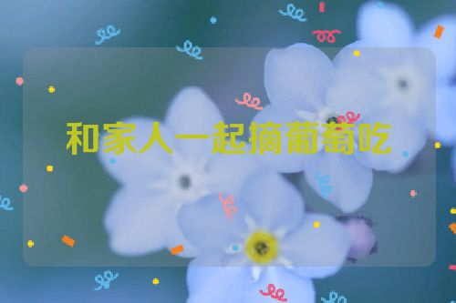 和家人一起摘葡萄吃