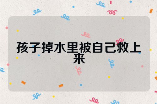 孩子掉水里被自己救上来