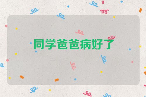 同学爸爸病好了