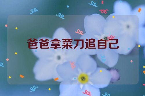 爸爸拿菜刀追自己