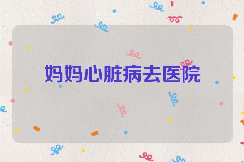 妈妈心脏病去医院