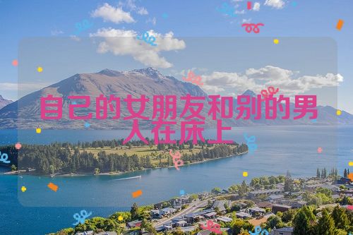 自己的女朋友和别的男人在床上