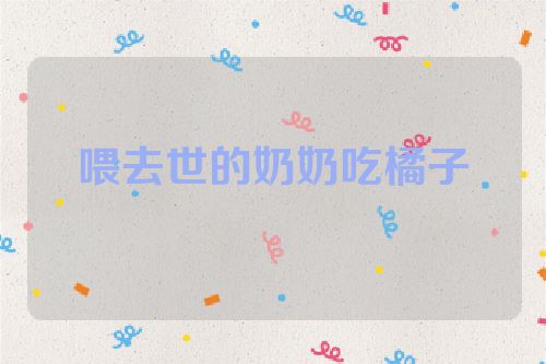 喂去世的奶奶吃橘子