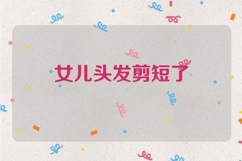 女儿头发剪短了