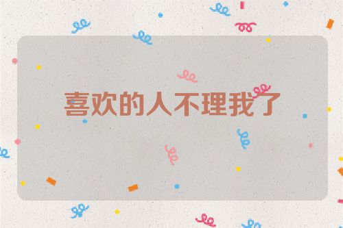 喜欢的人不理我了