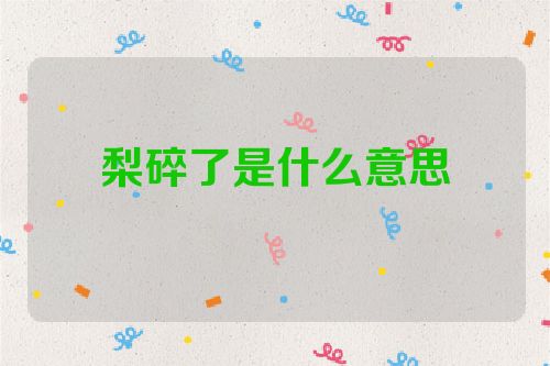 梨碎了是什么意思