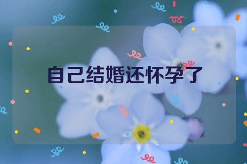 自己结婚还怀孕了