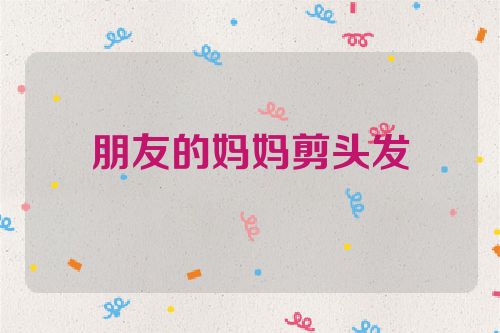 朋友的妈妈剪头发