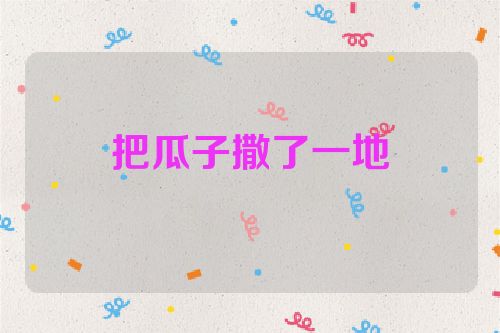 把瓜子撒了一地