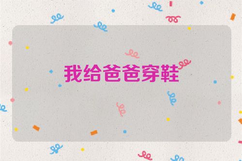 我给爸爸穿鞋