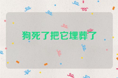 狗死了把它埋葬了