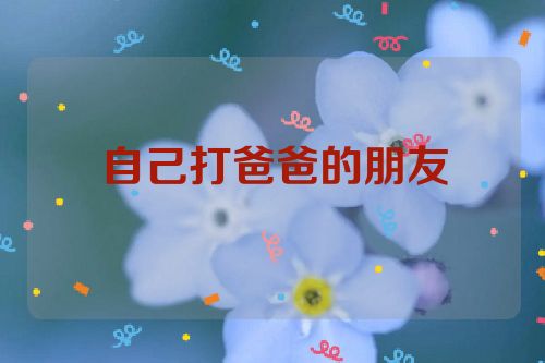自己打爸爸的朋友