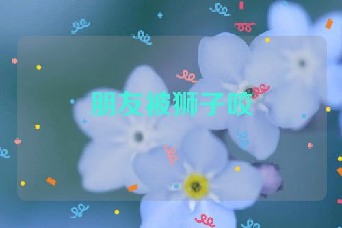 朋友被狮子咬