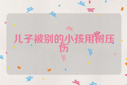 儿子被别的小孩用树压伤