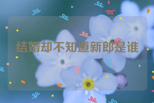 结婚却不知道新郎是谁