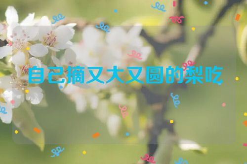 自己摘又大又圆的梨吃