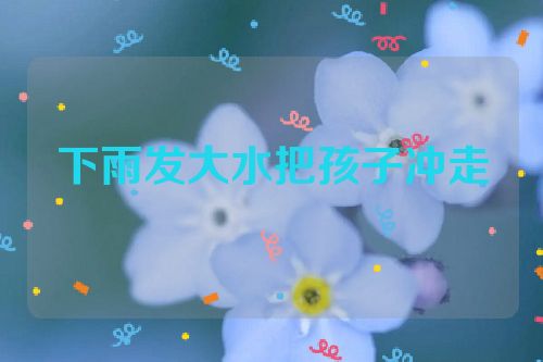 下雨发大水把孩子冲走
