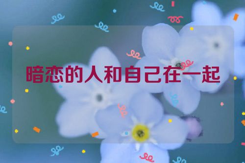 暗恋的人和自己在一起