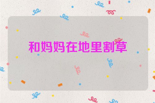 和妈妈在地里割草