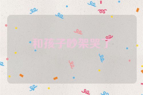 和孩子吵架哭了