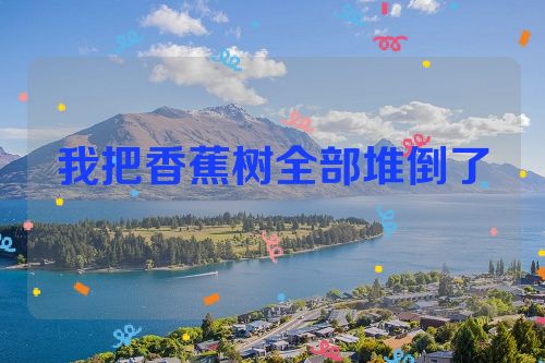 我把香蕉树全部堆倒了