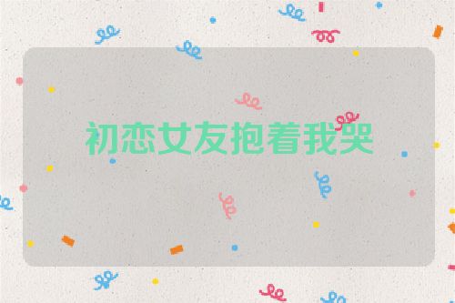 初恋女友抱着我哭