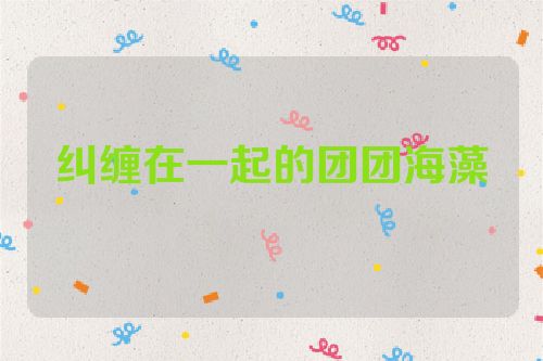 纠缠在一起的团团海藻