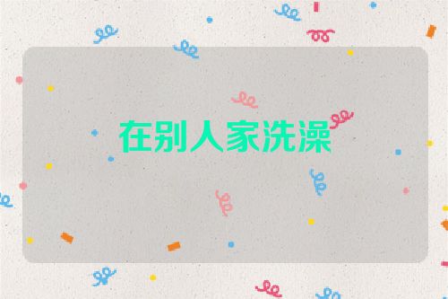 在别人家洗澡